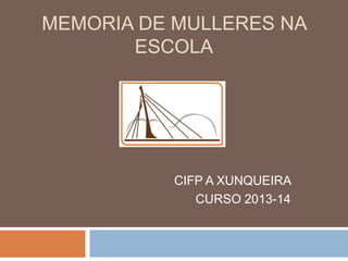 MEMORIA DE MULLERES NA 
ESCOLA 
CIFP A XUNQUEIRA 
CURSO 2013-14 
 