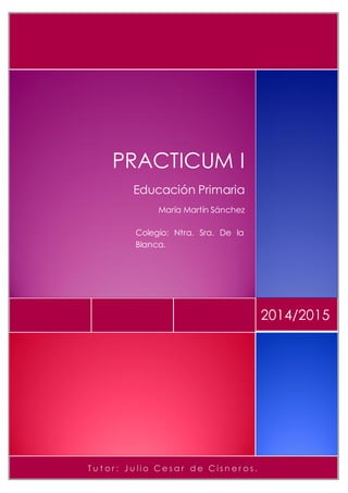 T u t o r : J u l i o C e s a r d e C i s n e r o s .
2014/2015
PRACTICUM I
Educación Primaria
María Martín Sánchez
Colegio: Ntra. Sra. De la
Blanca.
 