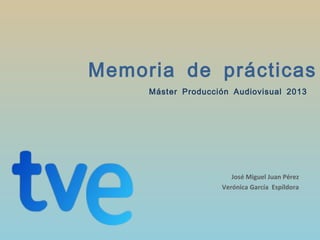 Memoria de prácticas
Máster Producción Audiovisual 2013

José Miguel Juan Pérez
Verónica García Espíldora

 