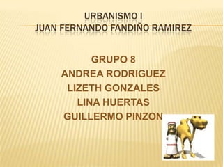 URBANISMO I
JUAN FERNANDO FANDIÑO RAMIREZ


          GRUPO 8
    ANDREA RODRIGUEZ
     LIZETH GONZALES
       LINA HUERTAS
    GUILLERMO PINZON
 