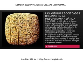 MEMORIA DESCRIPTIVA FORMAS URBANAS MESOPOTAMIA




     Jose Diver Chil Var – Felipe Borras – Sergio García
 