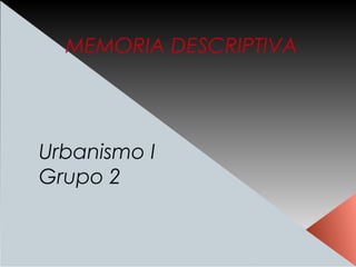 MEMORIA DESCRIPTIVA

Urbanismo I
Grupo 2

 