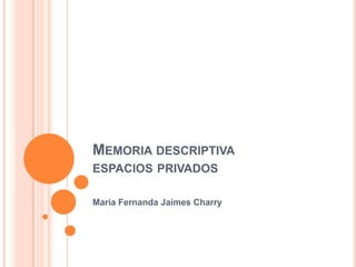 MEMORIA DESCRIPTIVA
ESPACIOS PRIVADOS
Maria Fernanda Jaimes Charry
 