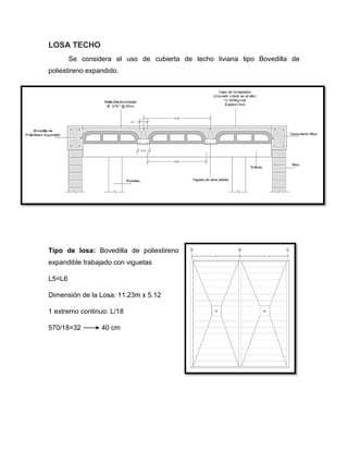 LOSA TECHO
Se considera el uso de cubierta de techo liviana tipo Bovedilla de
poliestireno expandido.
Tipo de losa: Bovedilla de poliestireno
expandible trabajado con viguetas
L5=L6
Dimensión de la Losa: 11.23m x 5.12
1 extremo continuo: L/18
570/18=32 40 cm
 