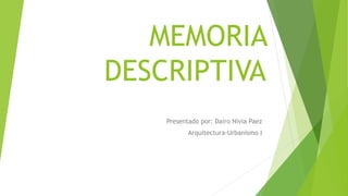 MEMORIA
DESCRIPTIVA
Presentado por: Dairo Nivia Paez
Arquitectura-Urbanismo I
 