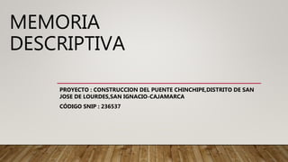 MEMORIA
DESCRIPTIVA
PROYECTO : CONSTRUCCION DEL PUENTE CHINCHIPE,DISTRITO DE SAN
JOSE DE LOURDES,SAN IGNACIO-CAJAMARCA
CÓDIGO SNIP : 236537
 