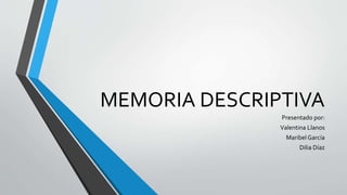 MEMORIA DESCRIPTIVA
Presentado por:
Valentina Llanos
Maribel García
Dilia Díaz

 