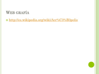 WEB GRAFÍA
 http://es.wikipedia.org/wiki/Acr%C3%B3polis
 