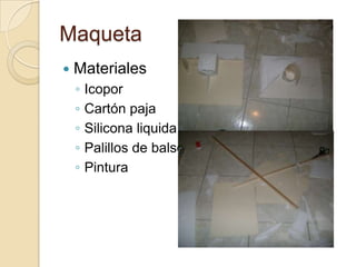 Maqueta
   Materiales
    ◦   Icopor
    ◦   Cartón paja
    ◦   Silicona liquida
    ◦   Palillos de balso
    ◦   Pintura
 