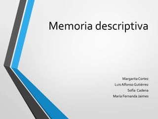Memoria descriptiva
MargaritaCortez
LuisAlfonso Gutiérrez
Sofía Cadena
María Fernanda Jaimes
 