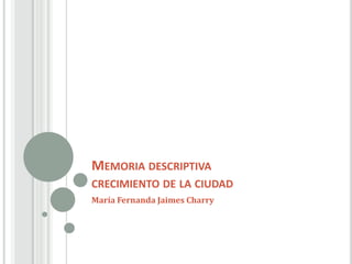 MEMORIA DESCRIPTIVA
CRECIMIENTO DE LA CIUDAD
María Fernanda Jaimes Charry
 