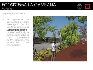 ECOSISTEMA LA CAMPANA
Proyecto

 El proyecto considera:

 7. Se     garantiza    la
    continuidad del ciclo
    hidrológico de los
    acuíferos así como, el
    saneamiento
    de esa porción de la
    microcuenca sobre la
    cual      actualmente
    existen escurrimientos
    superficiales      de
    aguas negras.
 