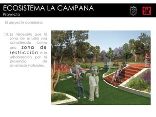 ECOSISTEMA LA CAMPANA
Proyecto

 El proyecto considera:


13. Es necesario que la
    zona de estudio sea
    considerada   como
    una z o n a    de
   restricción     a la
   urbanización por la
   presencia        de
   amenazas naturales.
 