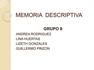 MEMORIA DESCRIPTIVA
GRUPO 8
ANDREA RODRIGUEZ
LINA HUERTAS
LIZETH GONZALES
GUILLERMO PINZON
 