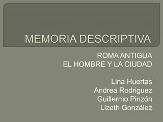 ROMA ANTIGUA
EL HOMBRE Y LA CIUDAD

             Lina Huertas
       Andrea Rodriguez
        Guillermo Pinzón
         Lizeth González
 