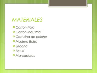 MATERIALES
 Cartón Paja
 Cartón Industrial
 Cartulina de colores
 Madera Balso
 Silicona
 Bisturí
 Marcadores
 