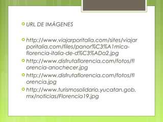  URL DE IMÁGENES
 http://www.viajarporitalia.com/sites/viajar
poritalia.com/files/panor%C3%A1mica-
florencia-italia-de-d%C3%ADa2.jpg
 http://www.disfrutaflorencia.com/fotos/fl
orencia-anochecer.jpg
 http://www.disfrutaflorencia.com/fotos/fl
orencia.jpg
 http://www.turismosolidario.yucatan.gob.
mx/noticias/Florencia19.jpg
 