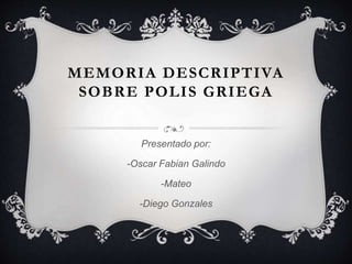 MEMORIA DESCRIPTIVA
SOBRE POLIS GRIEGA
Presentado por:
-Oscar Fabian Galindo
-Mateo
-Diego Gonzales
 