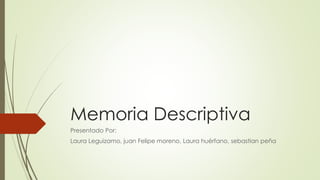 Memoria Descriptiva
Presentado Por:
Laura Leguizamo, juan Felipe moreno, Laura huérfano, sebastian peña
 