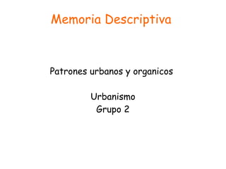 Memoria Descriptiva
Patrones urbanos y organicos
Urbanismo
Grupo 2
 