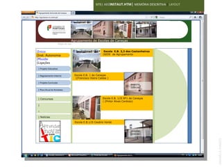 SITE| AECINSTAUT.HTM| MEMÓRIA DESCRITIVA | LAYOUT




     Agrupamento de Escolas de Caneças Escolas de Caneças
                       Agrupamento de
                        Mapa do site


|Início                                                        Escola E.B. 2,3 dos Castanheiros
|Inst. Autonomia                                              |SEDE de Agrupamento
|Moodle
                                        IMAGEM
|Ligações
                                        120X100
 | Projeto Educativo

 | Regulamento Interno                 Escola E.B. 1 de Caneças
                                        |(Francisco Vieira Caldas )
 | Projeto Curricular
                                                                                   IMAGEM
                                                                                   120X100
 | Plano Anual de Atividades


 | Concursos                                                  Escola E.B. 1/JI Nº1 de Caneças
                                                              | (Pintor Alves Cardoso)
 |
                                        IMAGEM
 |                                      120X100

 | Notícias

                                       Escola E.B.1/JI Cesário Verde


                                                                                   IMAGEM
                                                                                   120X100




                                                                                                            ANABELA RAMOS
 