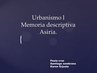 {
Urbanismo l
Memoria descriptiva
Asiria.
Paula cruz
Santiago sambrano
Karen Orjuela
 