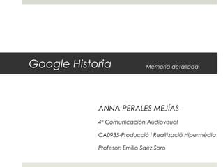 Google Historia 
Memoria detallada 
ANNA PERALES MEJÍAS 
4º Comunicación Audiovisual 
CA0935-Producció i Realització Hipermèdia 
Profesor: Emilio Saez Soro 
 