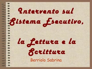 Intervento sul
Sistema Esecutivo,
la Lettura e la
Scrittura
Berriolo Sabrina
 