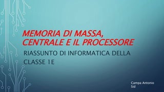 MEMORIA DI MASSA,
CENTRALE E IL PROCESSORE
RIASSUNTO DI INFORMATICA DELLA
CLASSE 1E
Campa Antonio
Sid
 