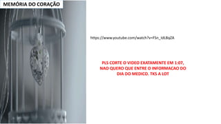 MEMÓRIA DO CORAÇÃO
https://www.youtube.com/watch?v=FSn_IdL8qZA
PLS CORTE O VIDEO EXATAMENTE EM 1:07,
NAO QUERO QUE ENTRE O INFORMACAO DO
DIA DO MEDICO. TKS A LOT
 