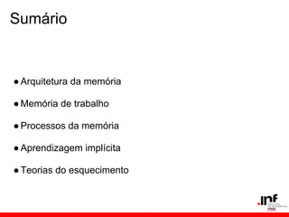 Sumário


● Arquitetura da memória

● Memória de trabalho

● Processos da memória

● Aprendizagem implícita

● Teorias do esquecimento
 