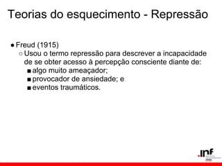 Teorias do esquecimento - Repressão

● Freud (1915)
   ○ Usou o termo repressão para descrever a incapacidade
     de se obter acesso à percepção consciente diante de:
      ■ algo muito ameaçador;
      ■ provocador de ansiedade; e
      ■ eventos traumáticos.
 