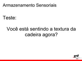 Armazenamento Sensoriais

Teste:

 Você está sentindo a textura da
        cadeira agora?
 