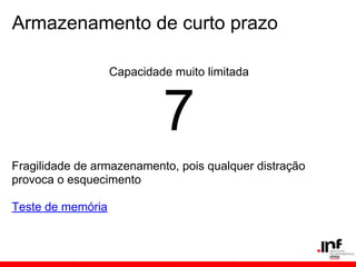 Armazenamento de curto prazo

                   Capacidade muito limitada



                            7
Fragilidade de armazenamento, pois qualquer distração
provoca o esquecimento

Teste de memória
 