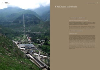 edegel09
     INFORME ANUAL                                                                                                     RESULTADOS ECONÓMICOS      




                                              4. Resultados Económicos




                                                             4.1. comPromiso con los accionistas

                                                             compromiso con la creación de valor y la rentabilidad

                                                             Estamos firmemente comprometidos con el objetivo de incrementar el valor de
                                                             la empresa y proporcionar rentabilidad a nuestros accionistas en el marco de
                                                             relaciones basadas en principios de lealtad y transparencia.

                                                             Para tal fin, desarrollamos nuestra actividad empresarial de manera eficiente y
                                                             competitiva, optimizando de forma responsable el uso de los recursos disponibles,
                                                             de manera que el retorno económico para los inversores supere sus expectativas.

                                                             4.2. entorno macroeconómico

                                                             Producto bruto Interno

                                                             La economía peruana durante el año �009 tuvo un destacado desempeño respecto
                                                             a otras economías de Latinoamérica, a pesar de la crisis financiera internacional.
                                                             Así el Producto Bruto Interno (PBI) del Perú creció en el �009 en 0.9% respecto al
                                                             año �008, superando un período de algunos meses de contracción de la actividad
                                                             económica a partir de abril (-�%). Ya en el mes de agosto, la economía peruana
                                                             comenzó a reaccionar (0,�5%), sobre todo por el crecimiento de las actividades
                                                             relacionadas a la demanda interna, llegando a un crecimiento fuerte en diciembre
                                                             (6.38% en el mes, comparado al mismo periodo en el �008). Los sectores que
                                                             mostraron mayor dinamismo en el �009 son: Construcción (+6.1%); Otros
                                                             Servicios, principalmente a través del gasto corriente Servicios Gubernamentales
                                                             (+4.3%); Agropecuario (+�.3%); Electricidad y Agua (+1,�%). Por otro lado, los
                                                             sectores con menor desempeño fueron: Pesca (-7,9%), Manufactura (-7,�%) y
                                                             Comercio (-0,3%).




     Vista panorámica, Central Callahuanca.
 