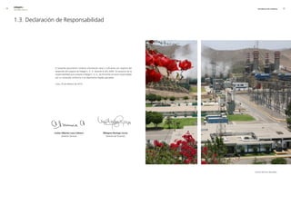 0   edegel09
     INFORME ANUAL                                                                                           INFORMACIÓN GENERAL        




     1.3. Declaración de Responsabilidad




                     El presente documento contiene información veraz y suficiente con respecto del
                     desarrollo del negocio de Edegel S. A. A. durante el año �009. Sin perjuicio de la
                     responsabilidad que compete a Edegel S. A. A., los firmantes se hacen responsables
                     por su contenido conforme a los dispositivos legales aplicables.

                     Lima, �5 de febrero de �010.




                     carlos alberto luna cabrera                        milagros noriega cerna
                            Gerente General                               Gerente de Finanzas




                                                                                                          Central Térmica Ventanilla.
 