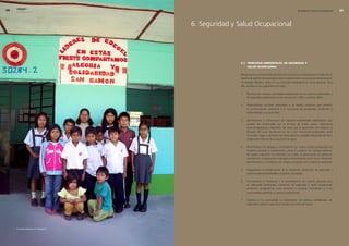 0   edegel09
      INFORME ANUAL                                                                                      SEGURIDAD Y SALUD OCUPACIONAL      




                                       6. Seguridad y Salud Ocupacional




                                                      6.1. PrinciPios ambientales, De seguriDaD y
                                                           saluD ocuPacional

                                                      Edegel asume el compromiso de efectuar las acciones necesarias para implantar un
                                                      sistema de gestión de seguridad y salud ocupacional en sus procesos de generación
                                                      de energía eléctrica, tanto en sus centrales hidroeléctricas como térmicas. Para
                                                      ello, se basa en los siguientes principios.

                                                      1.   Planificamos nuestras actividades basándonos en los criterios ambientales y
                                                           de seguridad establecidos en las normas ISO 14001 y OHSAS 18001.

                                                      �.   Desarrollamos acciones orientadas a la mejora continua para prevenir
                                                           la contaminación ambiental y la ocurrencia de accidentes, incidentes o
                                                           enfermedades ocupacionales.

                                                      3.   Identificamos y controlamos los impactos ambientales significativos que
                                                           pueden ser ocasionados por la emisión de ruidos, gases, radiaciones
                                                           electromagnéticas y efluentes; así como por la generación de residuos, el
                                                           bloqueo del curso natural de los ríos o por situaciones potenciales como
                                                           incendios, fugas o derrames de hidrocarburos, caudales peligrosos de ríos y
                                                           colapso de sistemas de conducción de agua.

                                                      4.   Identificamos los peligros y controlamos los riesgos críticos producidos en
                                                           nuestros procesos e instalaciones, como el contacto con energía eléctrica,
                                                           las caídas a desnivel, los incendios, los ruidos, el aprisionado por piezas en
                                                           movimiento, el golpeo por materiales y herramientas, entre otros. Asimismo,
                                                           identificamos y controlamos los riesgos vinculados con la salud ocupacional.

                                                      5.   Aseguramos el cumplimiento de la legislación ambiental, de seguridad y
                                                           salud ocupacional aplicable a nuestras actividades.

                                                      6.   Promovemos la formación y la sensibilización de nuestro personal para
                                                           un adecuado desempeño ambiental, de seguridad y salud ocupacional.
                                                           Asimismo, proyectamos estas acciones a nuestros contratistas y a las
                                                           comunidades aledañas a nuestras instalaciones.

                                                      7.   Exigimos a los contratistas la implantación de políticas ambientales, de
                                                           seguridad y salud ocupacional acordes con estos principios.




      Escuelas exitosas en Yanayacu.
 