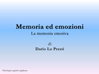 Memoria ed emozioni
                                 La memoria emotiva

                                         di
                                   Dario Lo Presti




Psicologia cognitiva applicata
 