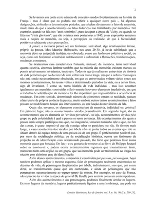 Estudos Históricos, Rio de Janeiro, vol. 5, n. 10, 1992, p. 200-212.
2
Se levarmos em conta certo número de conceitos usados freqüentemente na história da
França - mas é claro que eu poderia me referir a qualquer outro país -, há algumas
designações, atribuídas a determinados períodos, que aludem diretamente a fatos de memória,
muito mais do que a acontecimentos ou fatos históricos não trabalhados por memórias. Por
exemplo, quando se fala nos "anos sombrios", para designar a época de Vichy, ou quando se
fala nos "trinta gloriosos", que são os trinta anos posteriores a 1945, essas expressões remetem
mais a noções de memória, ou seja, a percepções da realidade, do que à factualidade
positivista subjacente a tais percepções.
A priori, a memória parece ser um fenômeno individual, algo relativamente íntimo,
próprio da pessoa. Mas Maurice Halbwachs, nos anos 20-30, já havia sublinhado que a
memória deve ser entendida também, ou sobretudo, como um fenômeno coletivo e social, ou
seja, como um fenômeno construído coletivamente e submetido a flutuações, transformações,
mudanças constantes.
Se destacamos essa característica flutuante, mutável, da memória, tanto individual
quanto coletiva, devemos lembrar também que na maioria das memórias existem marcos ou
pontos relativamente invariantes, imutáveis. Todos os que já realizaram entrevistas de história
de vida percebem que no decorrer de uma entrevista muito longa, em que a ordem cronológica
não está sendo necessariamente obedecida, em que os entrevistados voltam várias vezes aos
mesmos acontecimentos, há nessas voltas a determinados períodos da vida, ou a certos fatos,
algo de invariante. É como se, numa história de vida individual - mas isso acontece
igualmente em memórias construídas coletivamente houvesse elementos irredutíveis, em que
o trabalho de solidificação da memória foi tão importante que impossibilitou a ocorrência de
mudanças. Em certo sentido, determinado número de elementos tornam-se realidade, passam
afazer parte da própria essência da pessoa, muito embora outros tantos acontecimentos e fatos
possam se modificarem função dos interlocutores, ou em função do movimento da fala.
Quais são, portanto, os elementos constitutivos da memória, individual ou coletiva?
Em primeiro lugar, são os acontecimentos vividos pessoalmente. Em segundo lugar, são os
acontecimentos que eu chamaria de "vividos por tabela", ou seja, acontecimentos vividos pelo
grupo ou pela coletividade à qual a pessoa se sente pertencer. São acontecimentos dos quais a
pessoa nem sempre participou mas que, no imaginário, tomaram tamanho relevo que, no fim
das contas, é quase impossível que ela consiga saber se participou ou não. Se formos mais
longe, a esses acontecimentos vividos por tabela vêm se juntar todos os eventos que não se
situam dentro do espaço-tempo de uma pessoa ou de um grupo. É perfeitamente possível que,
por meio da socialização política, ou da socialização histórica, ocorra um fenômeno de
projeção ou de identificação com determinado passado, tão forte que podemos falar numa
memória quase que herdada. De fato - e eu gostaria de remeter aí ao livro de Philippe Joutard
sobre os camisards -, podem existir acontecimentos regionais que traumatizaram tanto,
marcaram tanto uma região ou um grupo, que sua memória pode ser transmitida ao longo dos
séculos com altíssimo grau de identificação.
Além desses acontecimentos, a memória é constituída por pessoas, personagens. Aqui
também podemos aplicar o mesmo esquema, falar de personagens realmente encontradas no
decorrer da vida, de personagens freqüentadas por tabela, indiretamente, mas que, por assim
dizer, se transformaram quase que em conhecidas, e ainda de personagens que não
pertenceram necessariamente ao espaço-tempo da pessoa. Por exemplo, no caso da França,
não é preciso ter vivido na época do general De Gaulle para senti-lo como um contemporâneo.
Além dos acontecimentos e das personagens, podemos finalmente arrolar os lugares.
Existem lugares da memória, lugares particularmente ligados a uma lembrança, que pode ser
 