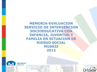 MEMORIA-EVALUACION
SERVICIO DE INTERVENCION
   SOCIOEDUCATIVA CON
  INFANCIA, JUVENTUD Y
 FAMILIA EN SITUACION DE
      RIESGO SOCIAL
         MUSKIZ
          2012
 