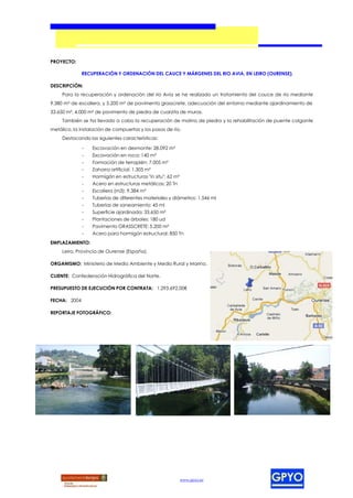 PROYECTO:

              RECUPERACIÓN Y ORDENACIÓN DEL CAUCE Y MÁRGENES DEL RIO AVIA, EN LEIRO (OURENSE).

DESCRIPCIÓN:
     Para la recuperación y ordenación del río Avia se he realizado un tratamiento del cauce de río mediante
9.380 m³ de escollera, y 5.200 m² de pavimento grasscrete, adecuación del entorno mediante ajardinamiento de
33.650 m², 4.000 m² de pavimento de piedra de cuarzita de muras.
     También se ha llevado a cabo la recuperación de molino de piedra y la rehabilitación de puente colgante
metálico, la instalación de compuertas y los pasos de río.
     Destacando las siguientes características:

              -   Excavación en desmonte: 28.092 m³
              -   Excavación en roca: 140 m³
              -   Formación de terraplén: 7.005 m³
              -   Zahorra artificial: 1.305 m³
              -   Hormigón en estructuras "in situ": 62 m³
              -   Acero en estructuras metálicas: 20 Tn
              -   Escollera (m3): 9.384 m³
              -   Tuberías de diferentes materiales y diámetros: 1.546 ml
              -   Tuberías de saneamiento: 45 ml
              -   Superficie ajardinada: 33.650 m²
              -   Plantaciones de árboles: 180 ud
              -   Pavimento GRASSCRETE: 5.200 m²
              -   Acero para hormigón estructural: 850 Tn
EMPLAZAMIENTO:
     Leiro, Provincia de Ourense (España).

ORGANISMO: Ministerio de Medio Ambiente y Medio Rural y Marino.

CLIENTE: Confederación Hidrográfica del Norte.

PRESUPUESTO DE EJECUCIÓN POR CONTRATA: 1.293.692,00€

FECHA: 2004

REPORTAJE FOTOGRÁFICO:




                                                             www.gpyo.es
 
