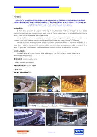 PROYECTO:

  PROYECTO DE OBRAS COMPLEMENTARIAS PARA LA ADECUACIÓN DE LOS ACCESOS, INSTALACIONES Y MEDIDAS
MEDIOAMBIENTALES DEL NUEVO TÚNEL DE VIELHA JUAN CARLOS I, CARRETERA N-230 DE TORTOSA A FRANCIA POR EL
                       VALLE DE ARÁN, P.K. 151,70 A 156,60, TRAMO: VILALLER-VIELHA (LLEIDA).

DESCRIPCIÓN:
     Se trata de la ejecución de un paso inferior bajo la actual carretera N-230 que sirva para el cruce de las
mercancías peligrosas que circularán por el Viejo Túnel de Vielha, puesto que en la actualidad dicho cruce se
realiza a nivel, con el consiguiente peligro que supone.
     La ejecución de estas obras, obliga al empleo de micropilotes para la sujeción del terreno, así mismo,
conlleva como obras auxiliares la realización de desvíos provisionales, y la integración medioambiental.
     También es objeto de este proyecto la ejecución de los ramales de acceso al viejo túnel de Vielha en la
Boca Norte y Boca Sur, así como el fresado de la parte del tronco de la actual carretera N-230 en la salida de la
Boca Sur del Nuevo Túnel de Vielha, conjuntamente con otras actuaciones de integración de la zona.

EMPLAZAMIENTO:
     Carretera N-230 de Tortosa a Francia por el Valle de Arán, p.k. 151,70 a 156,60, Tramo: Vilaller-Vielha,
Provincia de Lleida (España).

ORGANISMO: Ministerio de Fomento.

CLIENTE: Ministerio de Fomento.

PRESUPUESTO TOTAL: 18.968.543,42€

FECHA: 2008

REPORTAJE FOTOGRÁFICO:




                                                        www.gpyo.es
 