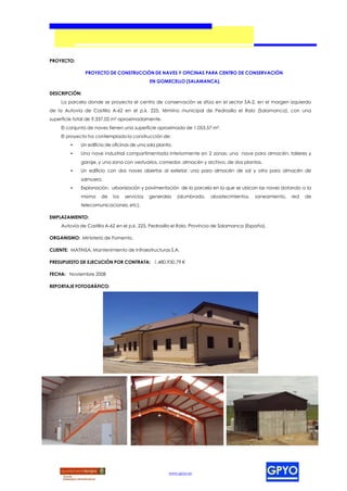 PROYECTO:

               PROYECTO DE CONSTRUCCIÓN DE NAVES Y OFICINAS PARA CENTRO DE CONSERVACIÓN
                                              EN GOMECELLO (SALAMANCA).

DESCRIPCIÓN:
     La parcela donde se proyecta el centro de conservación se sitúa en el sector SA-2, en el margen izquierdo
de la Autovía de Castilla A-62 en el p.k. 225, término municipal de Pedrosillo el Ralo (Salamanca), con una
superficie total de 9.337,02 m² aproximadamente.
    El conjunto de naves tienen una superficie aproximada de 1.053,57 m².
    El proyecto ha contemplado la construcción de:
         •   Un edificio de oficinas de una sola planta.
         •   Una nave industrial compartimentada interiormente en 2 zonas: una nave para almacén, talleres y
             garaje, y una zona con vestuarios, comedor, almacén y archivo, de dos plantas.
         •   Un edificio con dos naves abiertas al exterior; una para almacén de sal y otra para almacén de
             salmuera.
         •   Explanación, urbanización y pavimentación de la parcela en la que se ubican las naves dotando a la
             misma    de    los   servicios   generales    (alumbrado,   abastecimientos,   saneamiento,   red   de
             telecomunicaciones, etc).

EMPLAZAMIENTO:
    Autovía de Castilla A-62 en el p.k. 225, Pedrosillo el Ralo, Provincia de Salamanca (España).

ORGANISMO: Ministerio de Fomento.

CLIENTE: MATINSA, Mantenimiento de Infraestructuras S.A.

PRESUPUESTO DE EJECUCIÓN POR CONTRATA: 1,480,930.79 €

FECHA: Noviembre 2008

REPORTAJE FOTOGRÁFICO:




                                                      www.gpyo.es
 