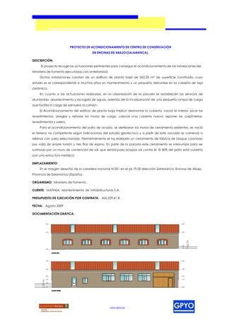 PROYECTO DE ACONDICIONAMIENTO DE CENTRO DE CONSERVACIÓN
                                        EN ENCINAS DE ABAJO (SALAMANCA).

DESCRIPCIÓN:
      El proyecto recoge las actuaciones pertinentes para conseguir el acondicionamiento de las instalaciones del
Ministerio de Fomento ejecutadas con anterioridad.
     Dichas instalaciones constan de un edificio de planta baja de 262,35 m² de superficie construida, cuyo
estado es el correspondiente a muchos años sin mantenimiento y un pequeño derrumbe en la cubierta de teja
cerámica.
     En cuanto a las actuaciones realizadas, en la urbanización de la parcela se restablecen los servicios de
alumbrado, abastecimiento y recogida de aguas, además de la incorporación de una pequeña rampa de carga
que facilita la carga de salmuera al camión.
     El Acondicionamiento del edificio de planta baja implicó desmontar la cubierta, vaciar el interior, picar los
revestimientos, arreglar y reforzar los muros de carga, colocar una cubierta nueva, reponer las carpinterías,
revestimientos y solera.
     Para el acondicionamiento del patio de acopio, se derribaron los muros de cerramiento existentes, se vació
el terreno no competente según indicaciones del estudio geotécnico y a partir de este vaciado se comenzó a
rellenar con suelo seleccionado. Perimetralmente se ha realizado un cerramiento de fábrica de bloque coronado
por valla de simple torsión y tres filas de espino. En parte de la parcela este cerramiento se interrumpe para ser
sustituido por un muro de contención de sal, que servirá para acopiar sal contra él. El 50% del patio está cubierto
con una estructura metálica.

EMPLAZAMIENTO:
     En el margen derecho de la carretera nacional N-501 en el pk 79,00 dirección Salamanca, Encinas de Abajo,
Provincia de Salamanca (España).

ORGANISMO: Ministerio de Fomento.

CLIENTE: MATINSA, Mantenimiento de Infraestructuras S.A.

PRESUPUESTO DE EJECUCIÓN POR CONTRATA: 426.229,41 €

FECHA: Agosto 2009

DOCUMENTACIÓN GRÁFICA:




                                                     www.gpyo.es
 