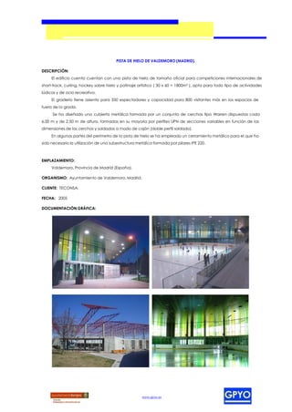 PISTA DE HIELO DE VALDEMORO (MADRID).

DESCRIPCIÓN:
     El edificio cuenta cuentan con una pista de hielo de tamaño oficial para competiciones internacionales de
short-track, curling, hockey sobre hielo y patinaje artístico ( 30 x 60 = 1800m² ), apta para todo tipo de actividades
lúdicas y de ocio recreativo.
     El graderío tiene asiento para 350 espectadores y capacidad para 800 visitantes más en los espacios de
fuera de la grada.
     Se ha diseñado una cubierta metálica formada por un conjunto de cerchas tipo Warren dispuestas cada
6,00 m y de 2,50 m de altura, formadas en su mayoría por perfiles UPN de secciones variables en función de las
dimensiones de las cerchas y soldadas a modo de cajón (doble perfil soldado).
     En algunas partes del perímetro de la pista de hielo se ha empleado un cerramiento metálico para el que ha
sido necesario la utilización de una subestructura metálica formada por pilares IPE 220.



EMPLAZAMIENTO:
     Valdemoro, Provincia de Madrid (España).

ORGANISMO: Ayuntamiento de Valdemoro, Madrid.

CLIENTE: TECONSA.

FECHA: 2005

DOCUMENTACIÓN GRÁFICA:




                                                     www.gpyo.es
 