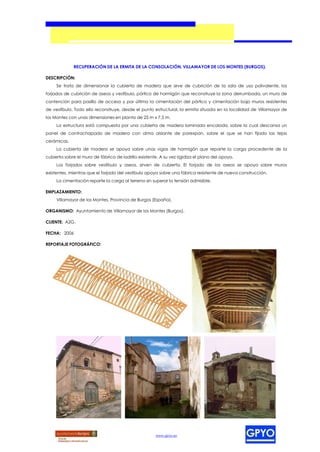 RECUPERACIÓN DE LA ERMITA DE LA CONSOLACIÓN, VILLAMAYOR DE LOS MONTES (BURGOS).

DESCRIPCIÓN:
     Se trata de dimensionar la cubierta de madera que sirve de cubrición de la sala de uso polivalente, los
forjados de cubrición de aseos y vestíbulo, pórtico de hormigón que reconstruye la zona derrumbada, un muro de
contención para pasillo de acceso y por último la cimentación del pórtico y cimentación bajo muros resistentes
de vestíbulo. Todo ello reconstruye, desde el punto estructural, la ermita situada en la localidad de Villamayor de
los Montes con unas dimensiones en planta de 25 m x 7,5 m.
     La estructura está compuesta por una cubierta de madera laminada encolada, sobre la cual descansa un
panel de contrachapado de madera con alma aislante de porexpan, sobre el que se han fijado las tejas
cerámicas.
     La cubierta de madera se apoya sobre unas vigas de hormigón que reparte la carga procedente de la
cubierta sobre el muro de fábrica de ladrillo existente. A su vez rigidiza el plano del apoyo.
     Los forjados sobre vestíbulo y aseos, sirven de cubierta. El forjado de los aseos se apoya sobre muros
existentes, mientras que el forjado del vestíbulo apoya sobre una fábrica resistente de nueva construcción.
     La cimentación reparte la carga al terreno sin superar la tensión admisible.

EMPLAZAMIENTO:
     Villamayor de los Montes, Provincia de Burgos (España).

ORGANISMO: Ayuntamiento de Villamayor de los Montes (Burgos).

CLIENTE: A2G.

FECHA: 2006

REPORTAJE FOTOGRÁFICO:




                                                       www.gpyo.es
 