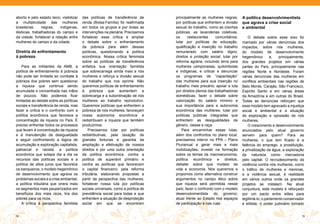 aborto e pelo estado laico; visibilizar   das políticas de transferência de        principalmente as mulheres negras;       A política desenvolvimentista
a multiplicidade das mulheres             renda (Bolsa-Família) foi reafirmada     por políticas que enfrentem a divisão    que agrava a crise social
brasileiras:   negras,     indígenas,     em todos os grupos e por todas as        sexual do trabalho, como as creches      e ambiental
lésbicas, trabalhadoras do campo e        intervenções na plenária. Precisamos     públicas, as lavanderias coletivas,
da cidade; fortalecer a relação entre     fortalecer essa crítica e ampliar        os      restaurantes     comunitários;       O debate sobre esse eixo foi
mulheres do campo e da cidade.            o debate sobre o enfrentamento           lutar por políticas de educação,         marcado por várias denúncias dos
                                          da pobreza para além dessas              qualificação e inserção no trabalho      impactos, sobre nós mulheres,
Diretriz de enfrentamento                 políticas, questionando a política       remunerado com salário digno,            do modelo de desenvolvimento
à pobreza                                 econômica. Nossa crítica feminista       direitos e proteção social; lutar por    hegemônico        e,   principalmente,
                                          sobre as políticas de transferência      reforma agrária, incluindo terra para    dos grandes projetos em várias
    Para as militantes da AMB, a          enfatiza sua orientação familista        mulheres camponesas, quilombolas         partes do País, principalmente nas
política de enfrentamento à pobreza       que sobrecarrega ainda mais a nós        e indígenas; e criticar e denunciar      regiões Norte e Nordeste. Foram
não pode ser limitada ao combate à        mulheres e reforça a divisão sexual      os programas de “capacitação”            várias denúncias das mulheres em
pobreza dos pobres sem questionar         do trabalho que nos oprime. Não          das mulheres para sua inserção no        conflitos ambientais nas regiões de
a riqueza que continua sendo              queremos políticas de enfrentamento      trabalho mais precário; apoiar a luta    Belo Monte, Carajás, São Francisco,
acumulada e concentrada nas mãos          à pobreza que aumentem a                 por direitos plenos das trabalhadoras    Espírito Santo e em várias áreas
de poucos. Não podemos ficar              sobrecarga e a subordinação de nós       domésticas; fazer o debate sobre         da Amazônia e em outras do Brasil.
limitadas ao debate sobre as políticas    mulheres ao trabalho reprodutivo.        valorização do salário mínimo e          Todas as denúncias reforçam que
sociais e transferência de renda, mas     Queremos políticas que enfrentem a       sua importância para a autonomia         esse modelo tem agravado a injustiça
fazer a crítica e o confronto com a       pobreza de nós mulheres, favoreçam       econômica das mulheres; lutar por        social e ambiental e a situação
política econômica que favorece a         nossa autonomia econômica e              políticas públicas integradas que        de exploração e opressão de nós
concentração da riqueza no País. É        redistribuam a riqueza que também        enfrentem as desigualdades de            mulheres.
preciso enfrentar todos os processos      produzimos.                              gênero, classe e raça.                       O crescimento e desenvolvimento
que levam à concentração da riqueza           Precisamos lutar por políticas           Para encaminhar essas lutas,         anunciados pelo atual governo
e à manutenção da desigualdade            redistributivas; pela taxação de         além dos confrontos no plano local,      servem para quem? Para as
e seguir confrontando a lógica de         grandes fortunas e garantia da           precisamos intervir no PPA – Plano       mulheres, o que tem ficado é a
acumulação e exploração capitalista,      ampliação e efetivação de nossos         Plurianual e gerar mais e mais           falência do emprego, a prostituição,
patriarcal e racista: a política          direitos e por uma outra orientação      mobilizações; investir na formação       a privatização da água, a exploração
econômica que solapa dia a dia os         da política econômica, contra a          sobre os temas da macroeconomia,         da natureza como mercadoria
recursos das políticas sociais e a        política de superávit primário e         política econômica e direitos;           pelo capital. O recrudescimento da
política de altos juros que favorece      contra as políticas que favorecem        debater sobre que modelo de              violência contra nós mulheres, como
os banqueiros; o modelo hegemônico        o capital financeiro; pela reforma       vida e economia. Nós queremos e          o tráfico de mulheres e meninas,
de desenvolvimento que agrava os          tributária, elaborando propostas a       propomos como alternativa construir      e a violência sexual, é realidade
problemas sociais e a crise ambiental;    partir da perspectiva das mulheres;      argumentos no campo ético sobre          em vários outros onde os grandes
a política tributária que onera mais      fortalecer nossa luta por políticas      que riqueza será permitida nesse         projetos se instalam. Na atual
os segmentos mais pauperizados em         sociais universais, como a política de   país; fazer o confronto com o modelo     conjuntura, este modelo é reforçado
benefícios dos mais ricos, tira dos       previdência social para todas e que      desenvolvimentista do governo;           por um pacto entre elites para
pobres para os ricos.                     enfrentem a situação de desproteção      atuar frente ao Estado nos espaços       legitimá-lo; o parlamento conservador
    A crítica à perspectiva familista     social em que se encontram               de participação e nas ruas.              e elitista; o poder judiciário tomado


18                                                                                                                                                              19
 