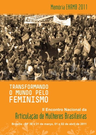 Memória ENAMB 2011




                      II Encontro Nacional da
  Articulação de Mulheres Brasileiras
Brasília - DF 30 e 31 de março, 01 e 02 de abril de 2011
 
