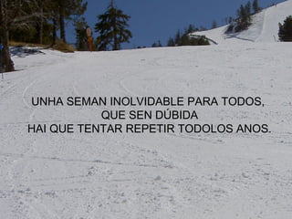 UNHA SEMAN INOLVIDABLE PARA TODOS,
QUE SEN DÚBIDA
HAI QUE TENTAR REPETIR TODOLOS ANOS.
 