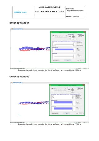 CIDELCO S.A.C
MEMORIA DE CALCULO :
ESTRUCTURA METÁLICA
Elaborado:
Ing. Fernandino López
Página : 15 de 23
CARGA DE VIENTO V1
Fuerza axial en la brida superior del tijeral, esfuerzo a compresión de 4.68ton
CARGA DE VIENTO V2
Fuerza axial en la brida superior del tijeral, esfuerzo a compresión de 7.56ton
 